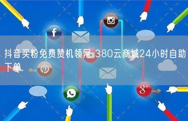 抖音买粉免费赞机领网 380云商城24小时自助下单