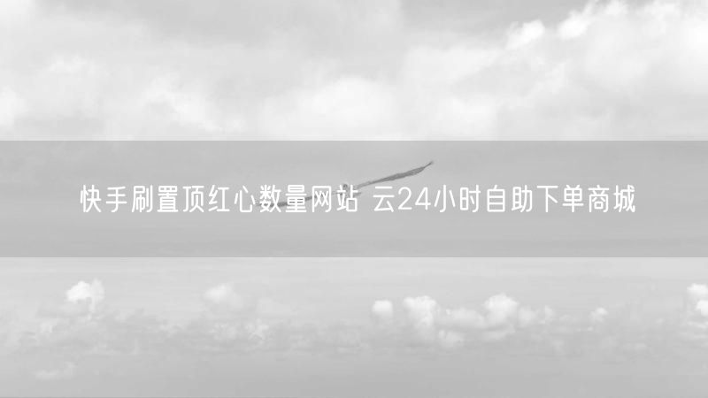 快手刷置顶红心数量网站 云24小时自助下单商城