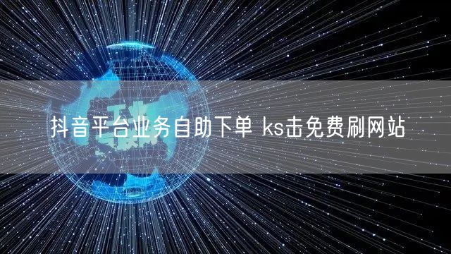 抖音平台业务自助下单 ks击免费刷网站
