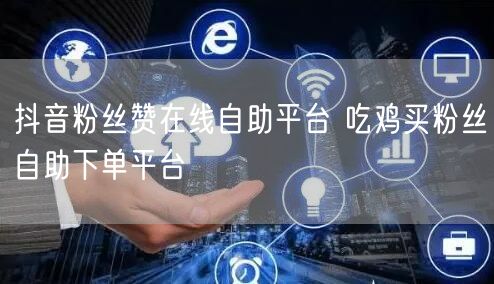 抖音粉丝赞在线自助平台 吃鸡买粉丝自助下单平台