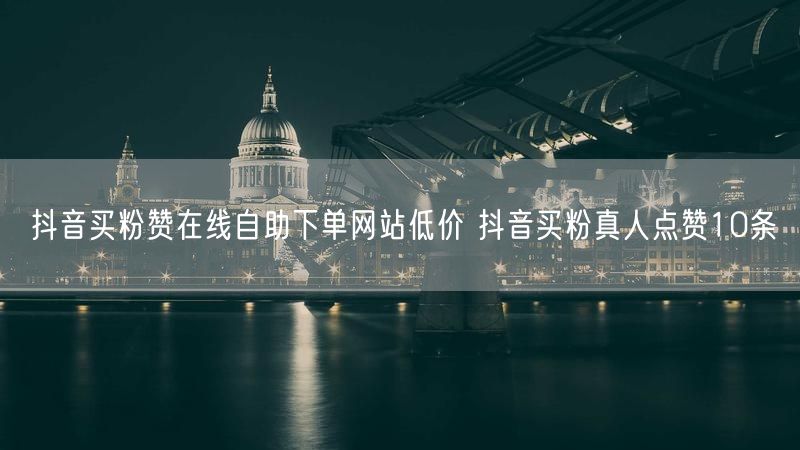 抖音买粉赞在线自助下单网站低价 抖音买粉真人点赞10条