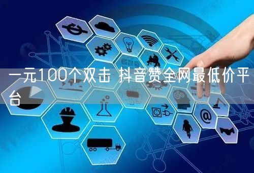一元100个双击 抖音赞全网最低价平台