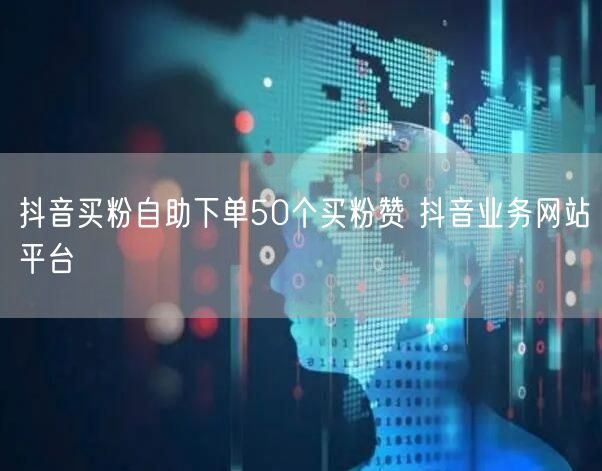 抖音买粉自助下单50个买粉赞 抖音业务网站平台