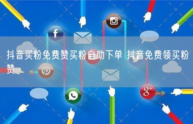 抖音买粉免费赞买粉自助下单 抖音免费领买粉赞