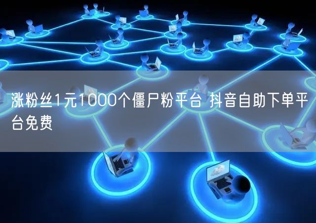 涨粉丝1元1000个僵尸粉平台 抖音自助下单平台免费
