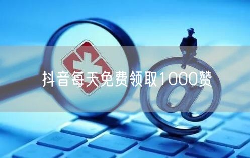 抖音每天免费领取1000赞