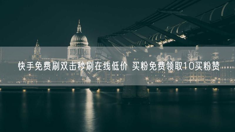 快手免费刷双击秒刷在线低价 买粉免费领取10买粉赞