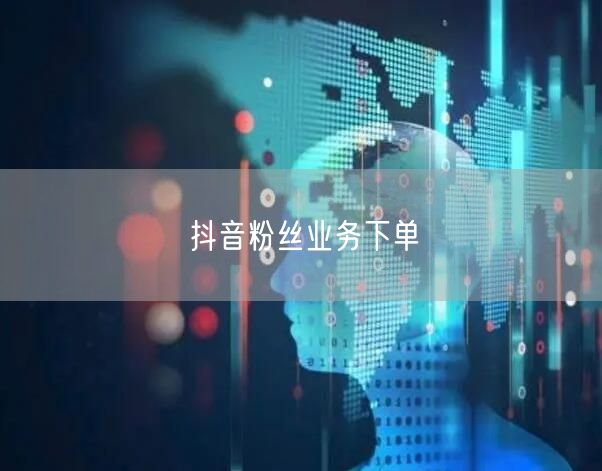 抖音粉丝业务下单