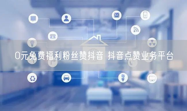 0元免费福利粉丝赞抖音 抖音点赞业务平台