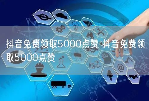 抖音免费领取5000点赞 抖音免费领取5000点赞