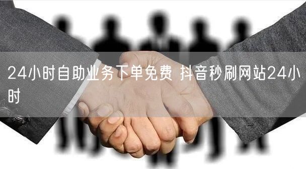 24小时自助业务下单免费 抖音秒刷网站24小时