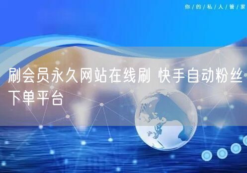 刷会员永久网站在线刷 快手自动粉丝下单平台