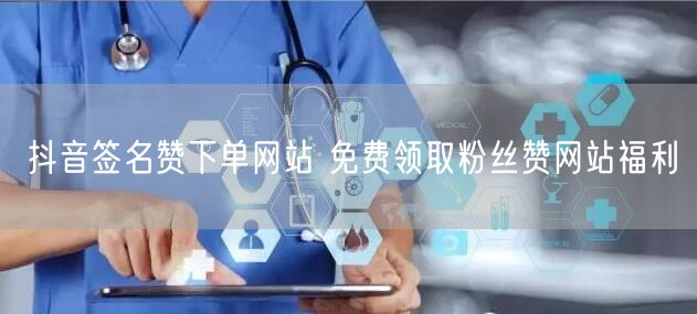 抖音签名赞下单网站 免费领取粉丝赞网站福利
