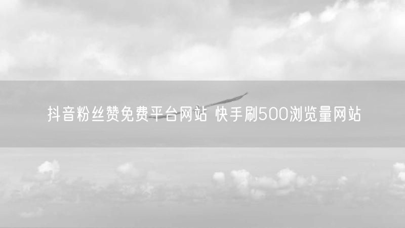 抖音粉丝赞免费平台网站 快手刷500浏览量网站