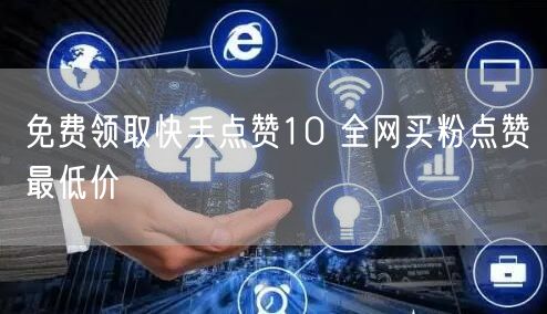 免费领取快手点赞10 全网买粉点赞最低价