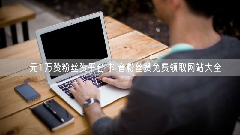 一元1万赞粉丝赞平台 抖音粉丝赞免费领取网站大全