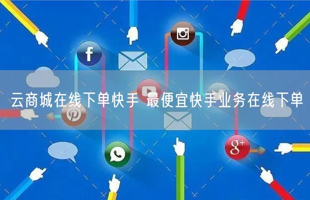 云商城在线下单快手 最便宜快手业务在线下单