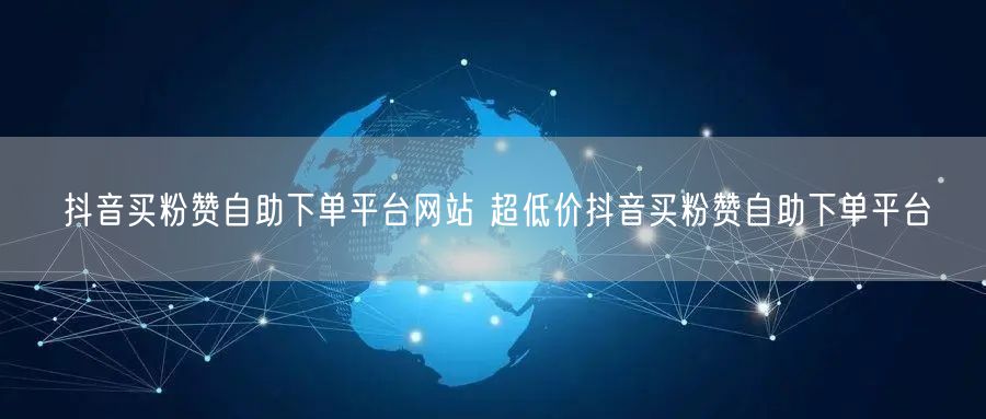 抖音买粉赞自助下单平台网站 超低价抖音买粉赞自助下单平台