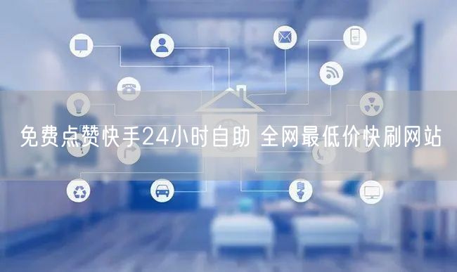 免费点赞快手24小时自助 全网最低价快刷网站
