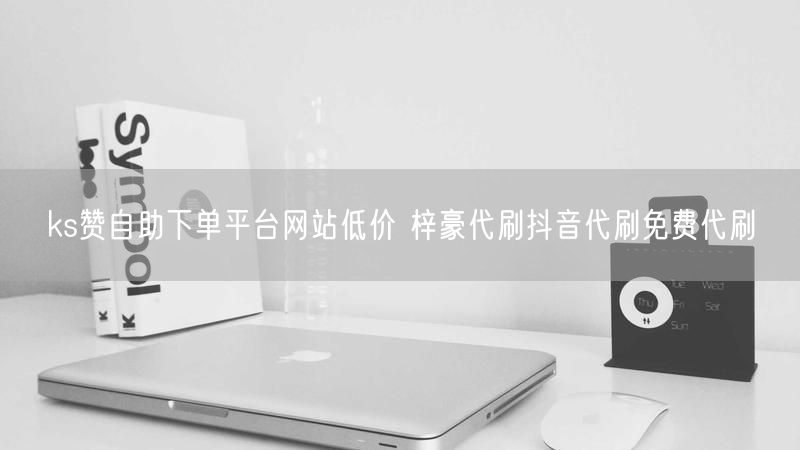 ks赞自助下单平台网站低价 梓豪代刷抖音代刷免费代刷