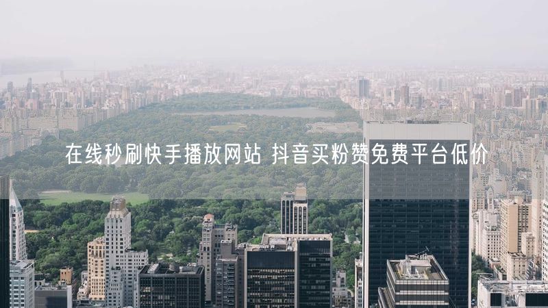 在线秒刷快手播放网站 抖音买粉赞免费平台低价