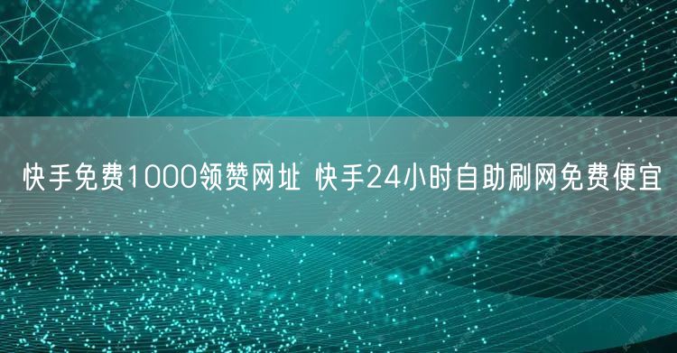 快手免费1000领赞网址 快手24小时自助刷网免费便宜