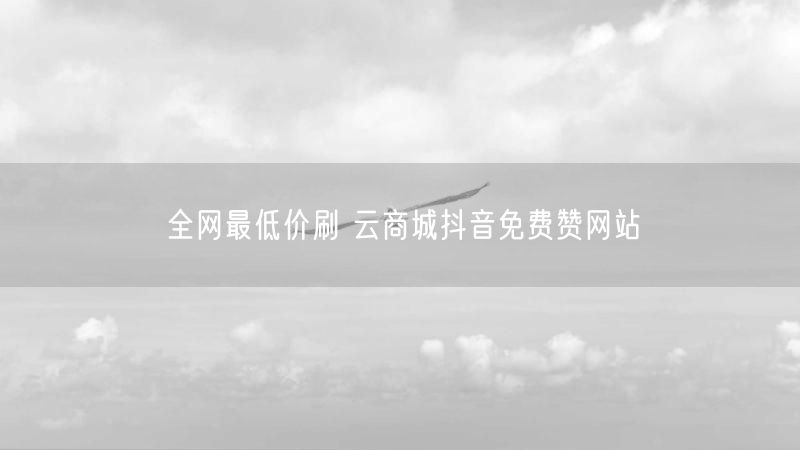 全网最低价刷 云商城抖音免费赞网站