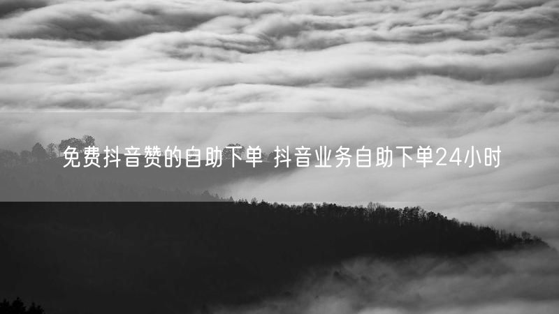 免费抖音赞的自助下单 抖音业务自助下单24小时