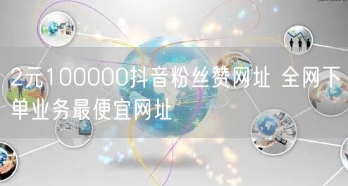 2元100000抖音粉丝赞网址 全网下单业务最便宜网址