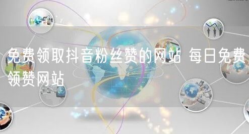 免费领取抖音粉丝赞的网站 每日免费领赞网站