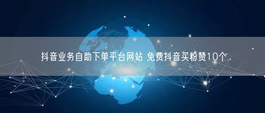 抖音业务自助下单平台网站 免费抖音买粉赞10个
