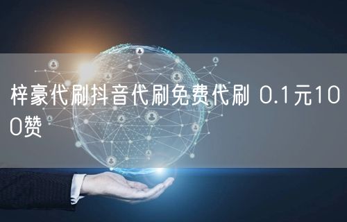 梓豪代刷抖音代刷免费代刷 0.1元100赞