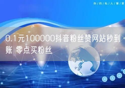 0.1元100000抖音粉丝赞网站秒到账 零点买粉丝
