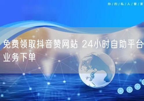 免费领取抖音赞网站 24小时自助平台业务下单