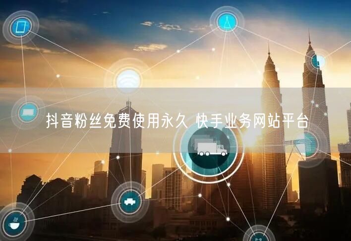 抖音粉丝免费使用永久 快手业务网站平台