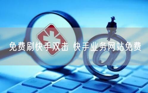 免费刷快手双击 快手业务网站免费