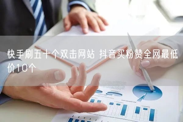 快手刷五十个双击网站 抖音买粉赞全网最低价10个