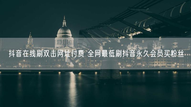 抖音在线刷双击网址付费 全网最低刷抖音永久会员买粉丝
