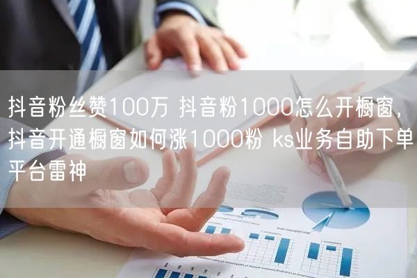 抖音粉丝赞100万 抖音粉1000怎么开橱窗，抖音开通橱窗如何涨1000粉 ks业务自助下单平台雷神
