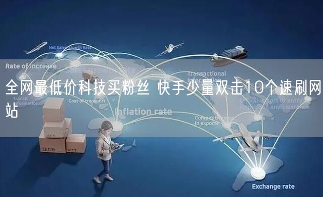 全网最低价科技买粉丝 快手少量双击10个速刷网站