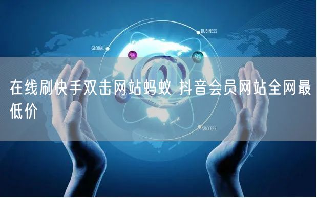 在线刷快手双击网站蚂蚁 抖音会员网站全网最低价