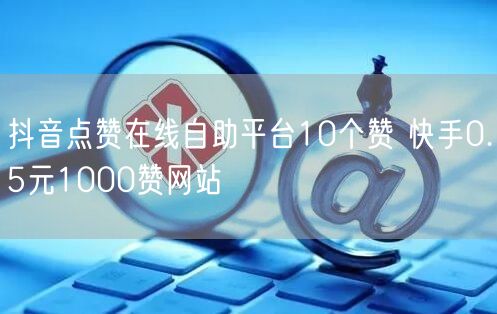 抖音点赞在线自助平台10个赞 快手0.5元1000赞网站