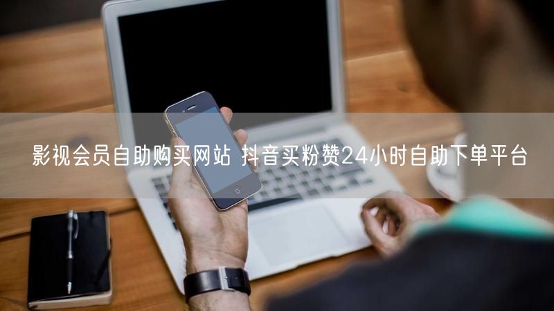 影视会员自助购买网站 抖音买粉赞24小时自助下单平台