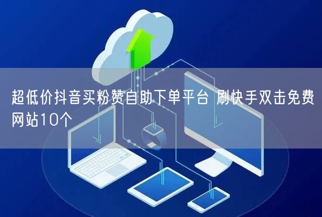 超低价抖音买粉赞自助下单平台 刷快手双击免费网站10个