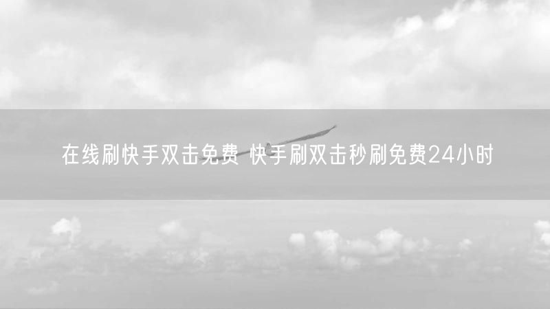 在线刷快手双击免费 快手刷双击秒刷免费24小时