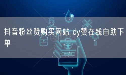 抖音粉丝赞购买网站 dy赞在线自助下单