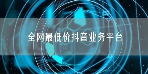 全网最低价抖音业务平台