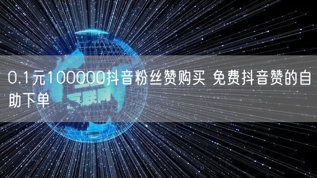 0.1元100000抖音粉丝赞购买 免费抖音赞的自助下单