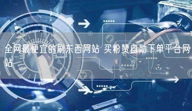 全网最便宜的刷东西网站 买粉赞自助下单平台网站