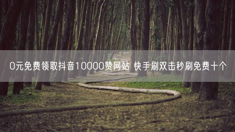 0元免费领取抖音10000赞网站 快手刷双击秒刷免费十个